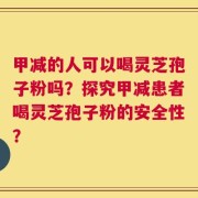甲减的人可以喝灵芝孢子粉吗？探究甲减患者喝灵芝孢子粉的安全性？