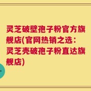 灵芝破壁孢子粉官方旗舰店(官网热销之选：灵芝壳破孢子粉直达旗舰店)