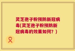 灵芝孢子粉预防新冠病毒(灵芝孢子粉预防新冠病毒的效果如何？)