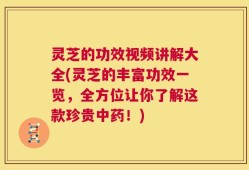 灵芝的功效视频讲解大全(灵芝的丰富功效一览，全方位让你了解这款珍贵中药！)