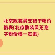 北京散装灵芝孢子粉价格表(北京散装灵芝孢子粉价格一览表)