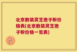 北京散装灵芝孢子粉价格表(北京散装灵芝孢子粉价格一览表)