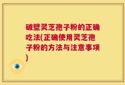 破壁灵芝孢子粉的正确吃法(正确使用灵芝孢子粉的方法与注意事项)