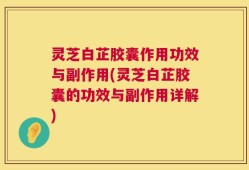 灵芝白芷胶囊作用功效与副作用(灵芝白芷胶囊的功效与副作用详解)