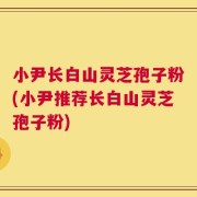 小尹长白山灵芝孢子粉(小尹推荐长白山灵芝孢子粉)