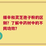 细辛和灵芝孢子粉的区别？了解中药材中的不同功效？