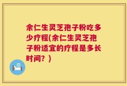 余仁生灵芝孢子粉吃多少疗程(余仁生灵芝孢子粉适宜的疗程是多长时间？)