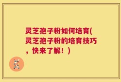 灵芝孢子粉如何培育(灵芝孢子粉的培育技巧，快来了解！)