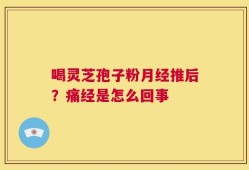 喝灵芝孢子粉月经推后？痛经是怎么回事