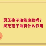 灵芝孢子油能涂脸吗？灵芝孢子油有什么作用