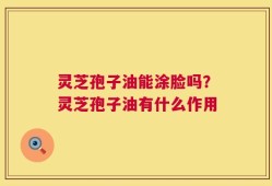 灵芝孢子油能涂脸吗？灵芝孢子油有什么作用