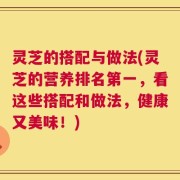 灵芝的搭配与做法(灵芝的营养排名第一，看这些搭配和做法，健康又美味！)
