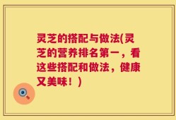 灵芝的搭配与做法(灵芝的营养排名第一，看这些搭配和做法，健康又美味！)