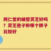 同仁堂的破壁灵芝好吗？灵芝孢子粉哪个牌子比较好