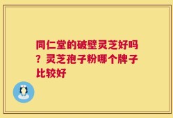 同仁堂的破壁灵芝好吗？灵芝孢子粉哪个牌子比较好
