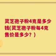 灵芝孢子粉4克是多少钱(灵芝孢子粉每4克售价是多少？)