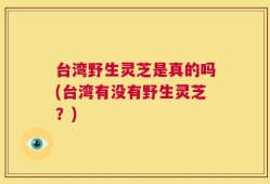 台湾野生灵芝是真的吗(台湾有没有野生灵芝？)