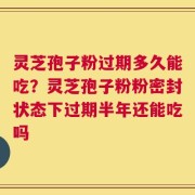 灵芝孢子粉过期多久能吃？灵芝孢子粉粉密封状态下过期半年还能吃吗