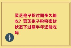 灵芝孢子粉过期多久能吃？灵芝孢子粉粉密封状态下过期半年还能吃吗