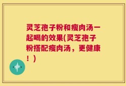 灵芝孢子粉和瘦肉汤一起喝的效果(灵芝孢子粉搭配瘦肉汤，更健康！)