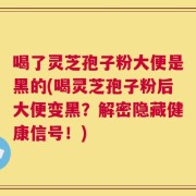 喝了灵芝孢子粉大便是黑的(喝灵芝孢子粉后大便变黑？解密隐藏健康信号！)