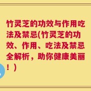 竹灵芝的功效与作用吃法及禁忌(竹灵芝的功效、作用、吃法及禁忌全解析，助你健康美丽！)