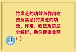 竹灵芝的功效与作用吃法及禁忌(竹灵芝的功效、作用、吃法及禁忌全解析，助你健康美丽！)