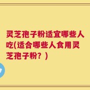 灵芝孢子粉适宜哪些人吃(适合哪些人食用灵芝孢子粉？)