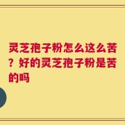 灵芝孢子粉怎么这么苦？好的灵芝孢子粉是苦的吗