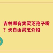 吉林哪有卖灵芝孢子粉？长白山灵芝介绍