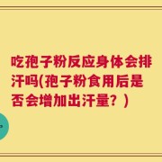 吃孢子粉反应身体会排汗吗(孢子粉食用后是否会增加出汗量？)