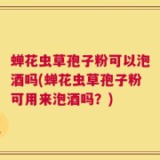 蝉花虫草孢子粉可以泡酒吗(蝉花虫草孢子粉可用来泡酒吗？)