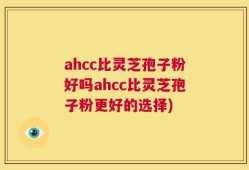 ahcc比灵芝孢子粉好吗ahcc比灵芝孢子粉更好的选择)
