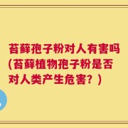 苔藓孢子粉对人有害吗(苔藓植物孢子粉是否对人类产生危害？)