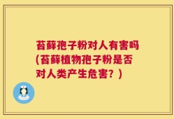 苔藓孢子粉对人有害吗(苔藓植物孢子粉是否对人类产生危害？)