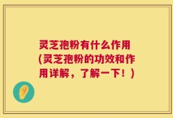 灵芝孢粉有什么作用 (灵芝孢粉的功效和作用详解，了解一下！)