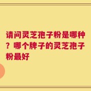 请问灵芝孢子粉是哪种？哪个牌子的灵芝孢子粉最好