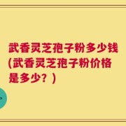 武香灵芝孢子粉多少钱(武香灵芝孢子粉价格是多少？)