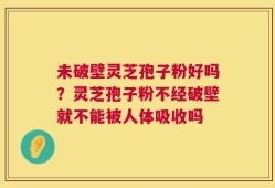未破壁灵芝孢子粉好吗？灵芝孢子粉不经破壁就不能被人体吸收吗