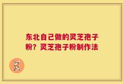 东北自己做的灵芝孢子粉？灵芝孢子粉制作法