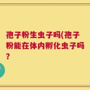 孢子粉生虫子吗(孢子粉能在体内孵化虫子吗？