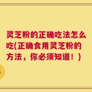 灵芝粉的正确吃法怎么吃(正确食用灵芝粉的方法，你必须知道！)