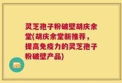 灵芝孢子粉破壁胡庆余堂(胡庆余堂新推荐，提高免疫力的灵芝孢子粉破壁产品)