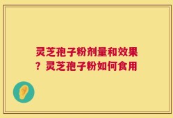 灵芝孢子粉剂量和效果？灵芝孢子粉如何食用