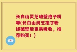 长白山灵芝破壁孢子粉哪(长白山灵芝孢子粉经破壁后更易吸收，推荐购买！)