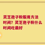 灵芝孢子粉服用方法 时间？灵芝孢子粉什么时间吃最好