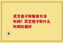 灵芝孢子粉服用方法 时间？灵芝孢子粉什么时间吃最好