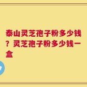 泰山灵芝孢子粉多少钱？灵芝孢子粉多少钱一盒