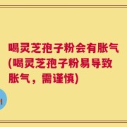 喝灵芝孢子粉会有胀气(喝灵芝孢子粉易导致胀气，需谨慎)