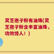 灵芝孢子粉有油珠(灵芝孢子粉含丰富油珠，功效惊人！)